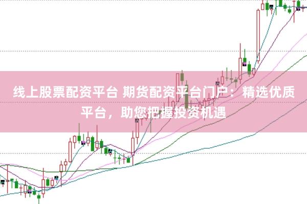 线上股票配资平台 期货配资平台门户：精选优质平台，助您把握投资机遇