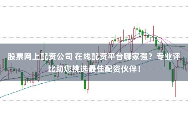 股票网上配资公司 在线配资平台哪家强？专业评比助您挑选最佳配资伙伴！