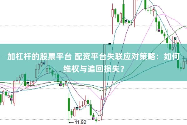 加杠杆的股票平台 配资平台失联应对策略：如何维权与追回损失？