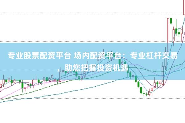 专业股票配资平台 场内配资平台：专业杠杆交易，助您把握投资机遇