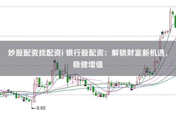 炒股配资找配资i 银行股配资：解锁财富新机遇，稳健增值
