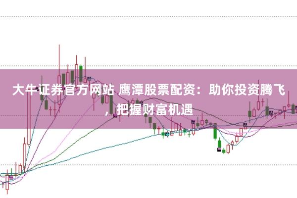 大牛证券官方网站 鹰潭股票配资：助你投资腾飞，把握财富机遇
