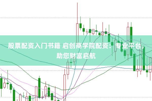 股票配资入门书籍 启创商学院配资：专业平台，助您财富启航