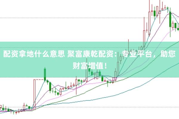 配资拿地什么意思 聚富康乾配资：专业平台，助您财富增值！