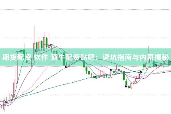 期货配资 软件 顶牛配资贴吧：避坑指南与内幕揭秘