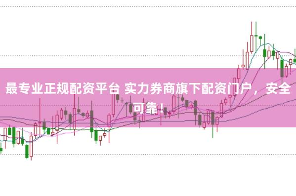 最专业正规配资平台 实力券商旗下配资门户，安全可靠！