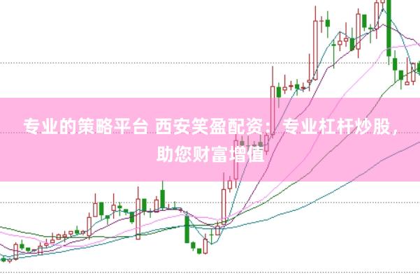 专业的策略平台 西安笑盈配资：专业杠杆炒股，助您财富增值