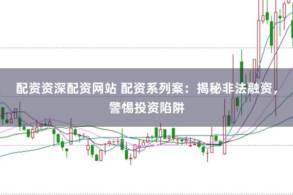 配资资深配资网站 配资系列案：揭秘非法融资，警惕投资陷阱