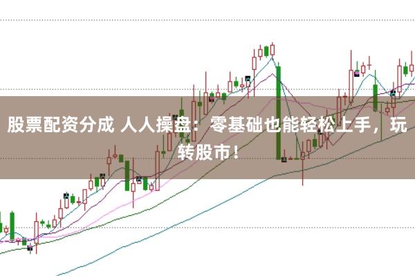 股票配资分成 人人操盘：零基础也能轻松上手，玩转股市！