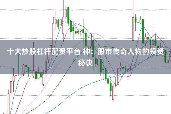 十大炒股杠杆配资平台 神：股市传奇人物的投资秘诀