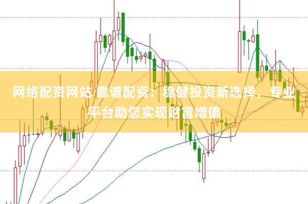网络配资网站 靠谱配资：稳健投资新选择，专业平台助您实现财富增值