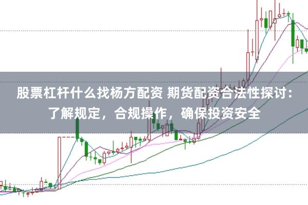 股票杠杆什么找杨方配资 期货配资合法性探讨：了解规定，合规操作，确保投资安全