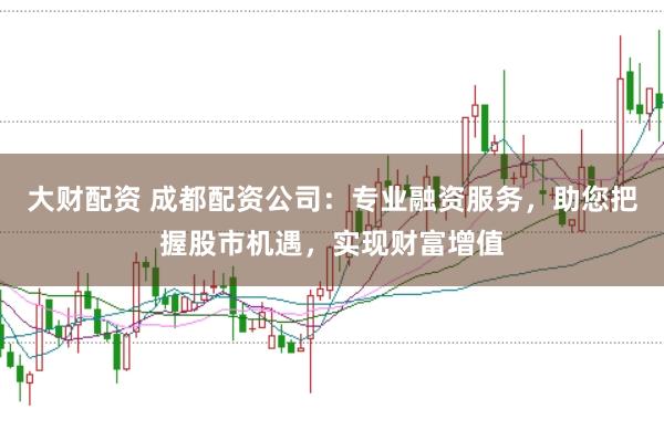 大财配资 成都配资公司：专业融资服务，助您把握股市机遇，实现财富增值