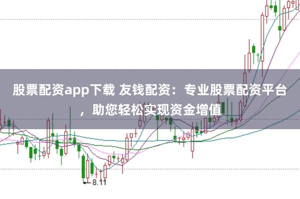 股票配资app下载 友钱配资：专业股票配资平台，助您轻松实现资金增值