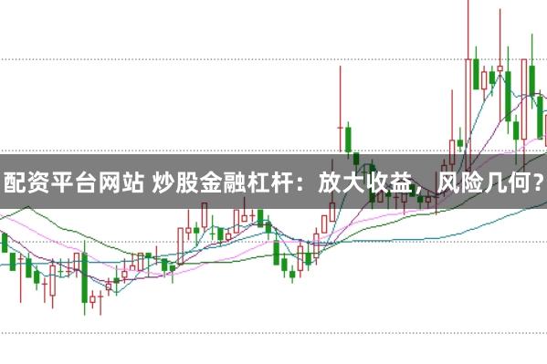 配资平台网站 炒股金融杠杆：放大收益，风险几何？