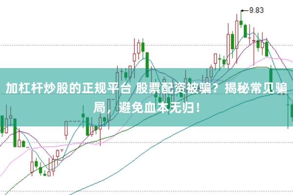 加杠杆炒股的正规平台 股票配资被骗？揭秘常见骗局，避免血本无归！