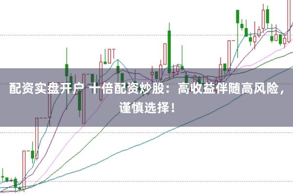 配资实盘开户 十倍配资炒股：高收益伴随高风险，谨慎选择！