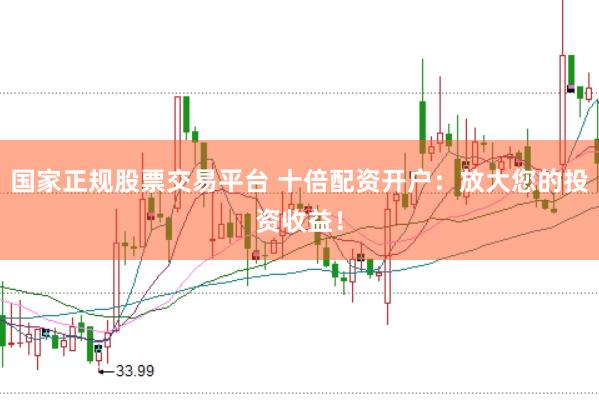 国家正规股票交易平台 十倍配资开户：放大您的投资收益！