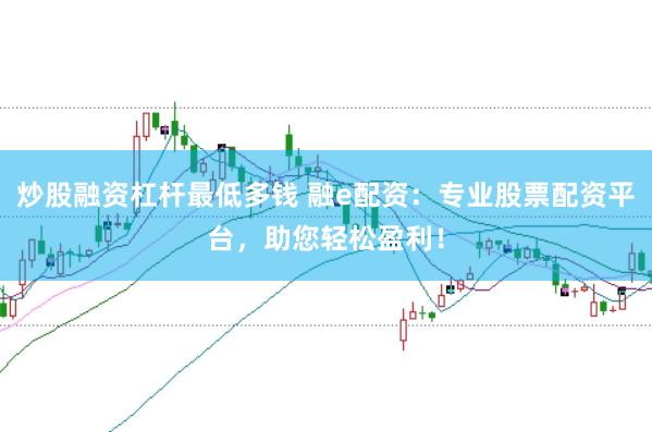 炒股融资杠杆最低多钱 融e配资：专业股票配资平台，助您轻松盈利！