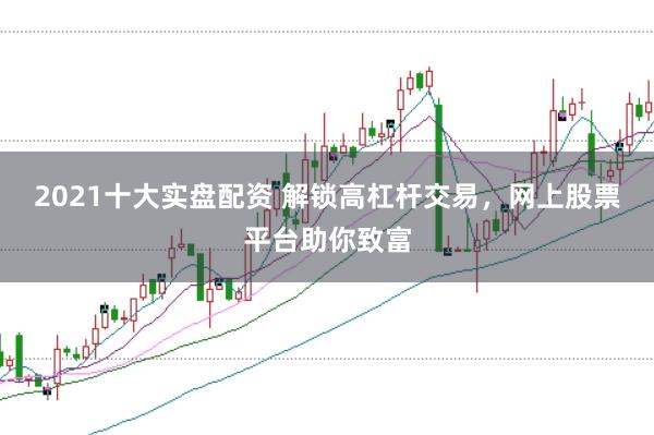 2021十大实盘配资 解锁高杠杆交易，网上股票平台助你致富