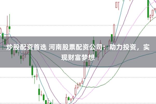 炒股配资首选 河南股票配资公司：助力投资，实现财富梦想