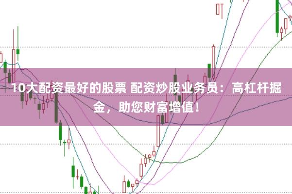 10大配资最好的股票 配资炒股业务员：高杠杆掘金，助您财富增值！