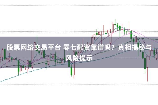 股票网络交易平台 零七配资靠谱吗？真相揭秘与风险提示