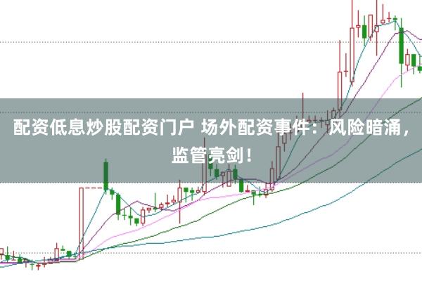 配资低息炒股配资门户 场外配资事件：风险暗涌，监管亮剑！