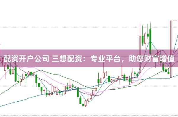 配资开户公司 三想配资：专业平台，助您财富增值