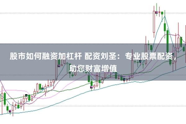 股市如何融资加杠杆 配资刘圣：专业股票配资，助您财富增值