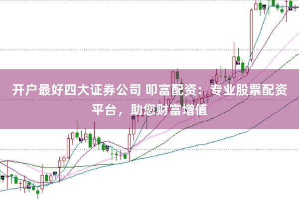 开户最好四大证券公司 叩富配资：专业股票配资平台，助您财富增值