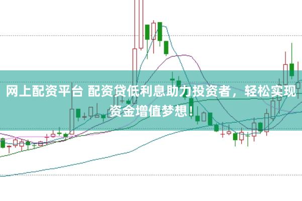 网上配资平台 配资贷低利息助力投资者，轻松实现资金增值梦想！