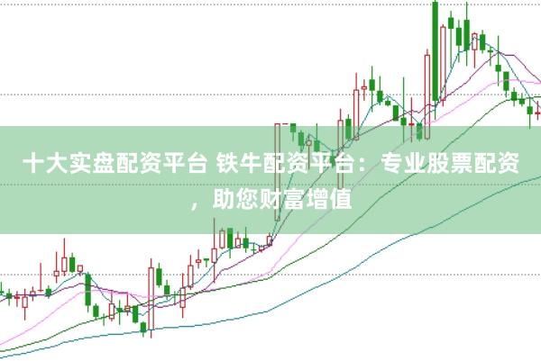 十大实盘配资平台 铁牛配资平台：专业股票配资，助您财富增值