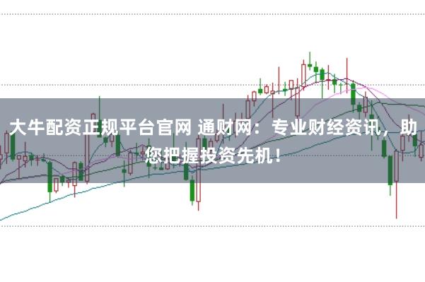 大牛配资正规平台官网 通财网：专业财经资讯，助您把握投资先机！
