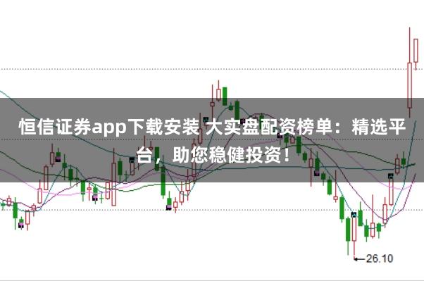 恒信证券app下载安装 大实盘配资榜单：精选平台，助您稳健投资！