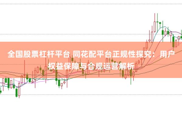 全国股票杠杆平台 同花配平台正规性探究：用户权益保障与合规运营解析