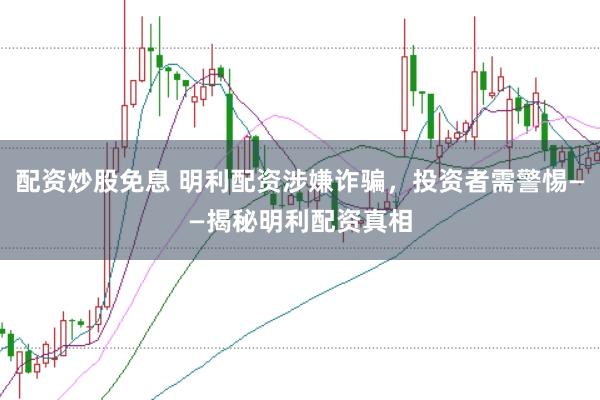 配资炒股免息 明利配资涉嫌诈骗，投资者需警惕——揭秘明利配资真相
