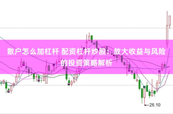 散户怎么加杠杆 配资杠杆炒股：放大收益与风险的投资策略解析
