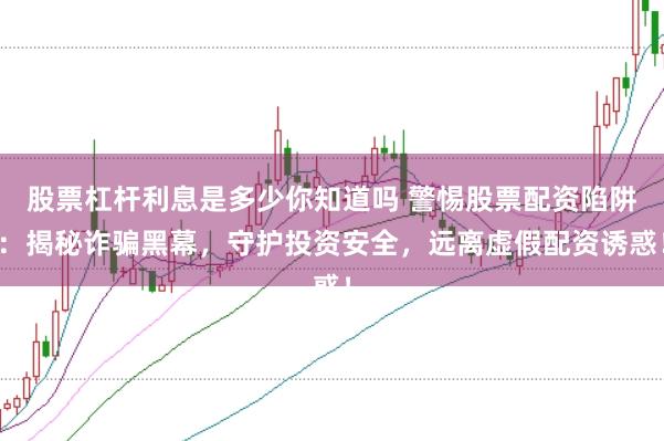 股票杠杆利息是多少你知道吗 警惕股票配资陷阱：揭秘诈骗黑幕，守护投资安全，远离虚假配资诱惑！