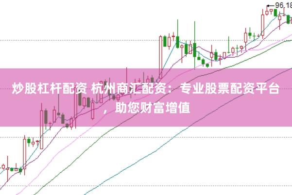 炒股杠杆配资 杭州商汇配资：专业股票配资平台，助您财富增值