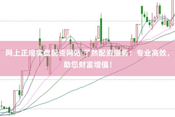 网上正规实盘配资网站 了然配资服务：专业高效，助您财富增值！