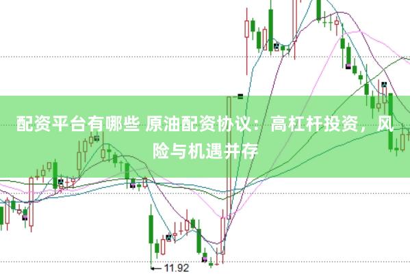 配资平台有哪些 原油配资协议：高杠杆投资，风险与机遇并存
