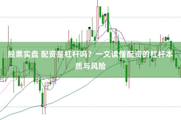 股票实盘 配资是杠杆吗？一文读懂配资的杠杆本质与风险