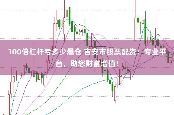 100倍杠杆亏多少爆仓 吉安市股票配资：专业平台，助您财富增值！