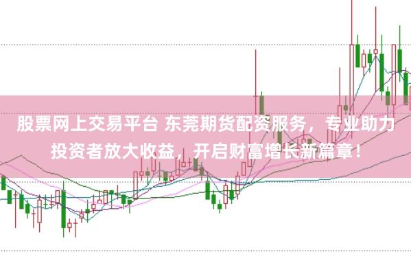 股票网上交易平台 东莞期货配资服务，专业助力投资者放大收益，开启财富增长新篇章！