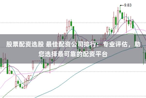 股票配资选股 最佳配资公司排行：专业评估，助您选择最可靠的配资平台