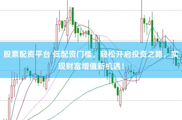 股票配资平台 低配资门槛，轻松开启投资之路，实现财富增值新机遇！