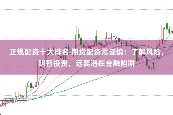 正规配资十大排名 期货配资需谨慎：了解风险，明智投资，远离潜在金融陷阱