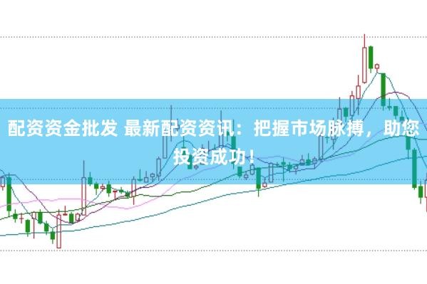 配资资金批发 最新配资资讯：把握市场脉搏，助您投资成功！