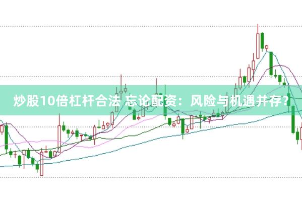 炒股10倍杠杆合法 忘论配资：风险与机遇并存？